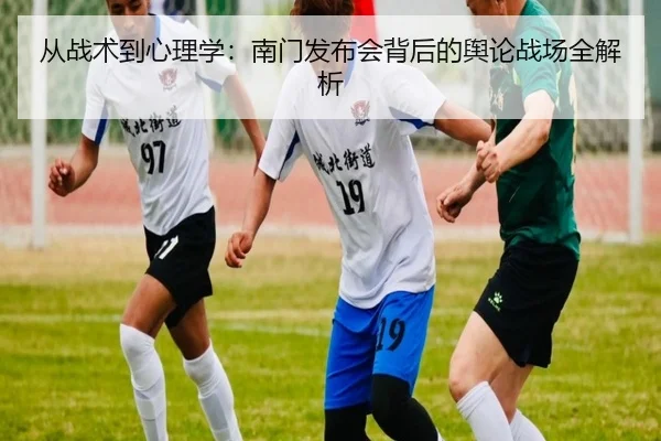 从战术到心理学：南门发布会背后的舆论战场全解析