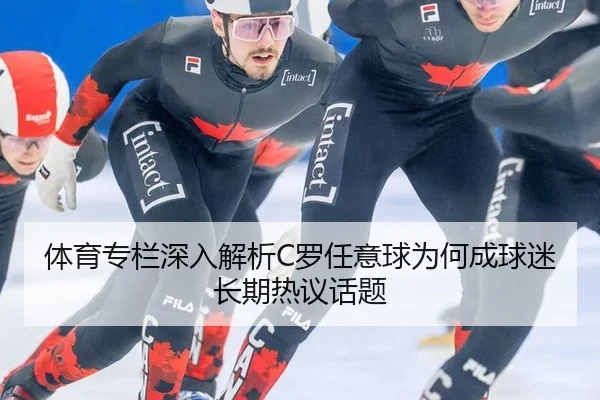 体育专栏深入解析C罗任意球为何成球迷长期热议话题