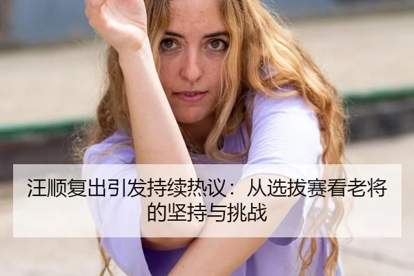汪顺复出引发持续热议：从选拔赛看老将的坚持与挑战